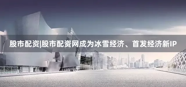 股市配资|股市配资网成为冰雪经济、首发经济新IP