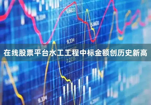 在线股票平台水工工程中标金额创历史新高