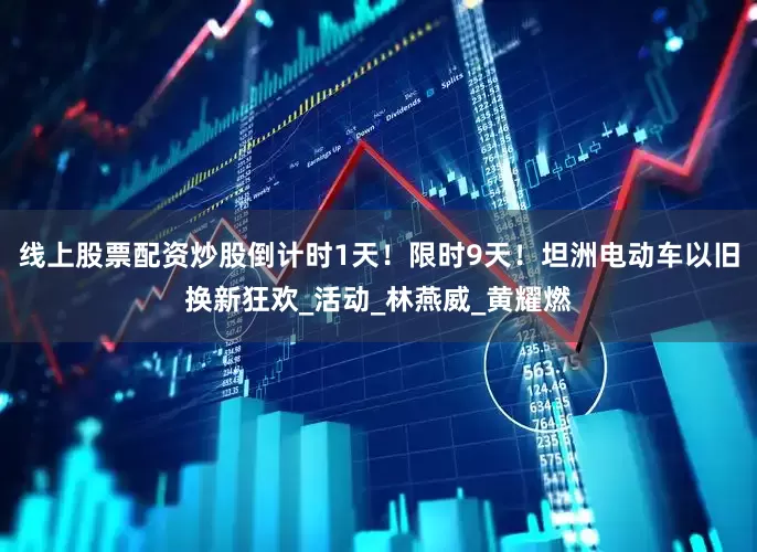 线上股票配资炒股倒计时1天！限时9天！坦洲电动车以旧换新狂欢_活动_林燕威_黄耀燃