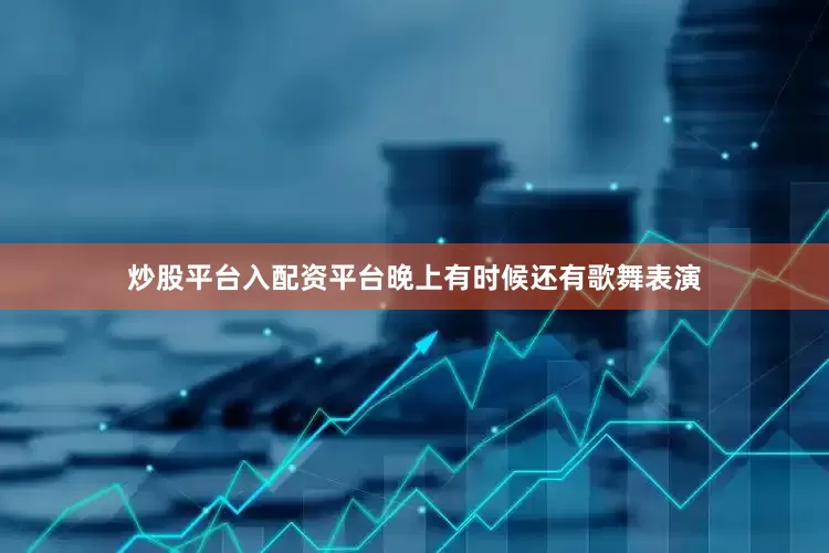 炒股平台入配资平台晚上有时候还有歌舞表演