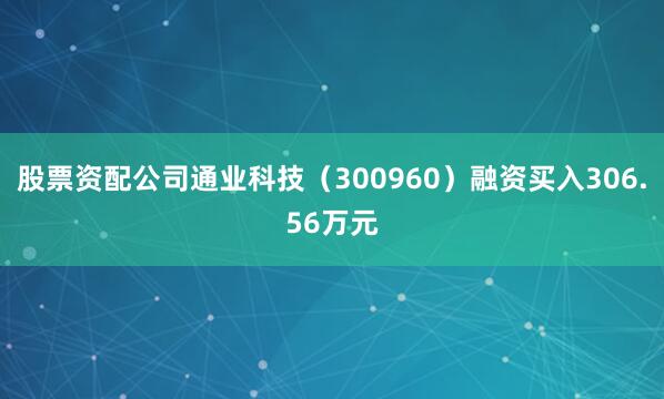 股票资配公司通业科技（300960）融资买入306.56万元