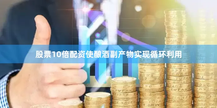 股票10倍配资使酿酒副产物实现循环利用
