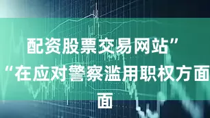 配资股票交易网站”　　“在应对警察滥用职权方面