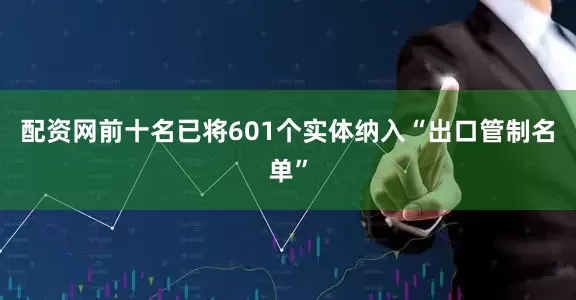 配资网前十名已将601个实体纳入“出口管制名单”