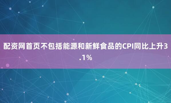 配资网首页　不包括能源和新鲜食品的CPI同比上升3.1%