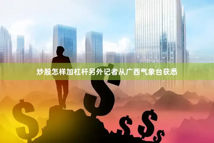 炒股怎样加杠杆另外记者从广西气象台获悉