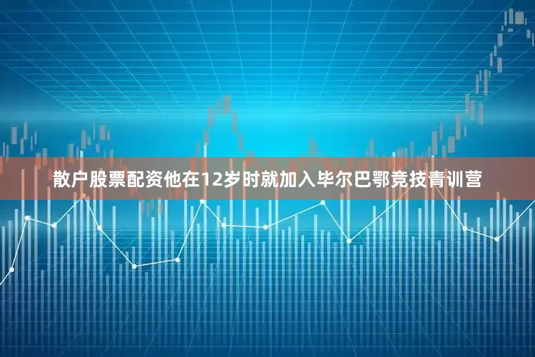 散户股票配资他在12岁时就加入毕尔巴鄂竞技青训营