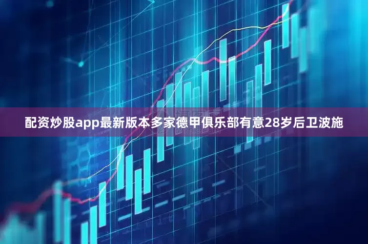 配资炒股app最新版本多家德甲俱乐部有意28岁后卫波施