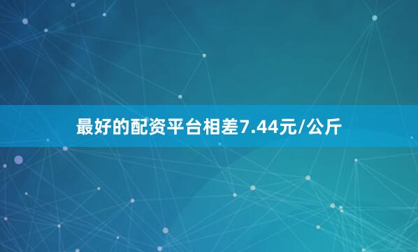 最好的配资平台相差7.44元/公斤