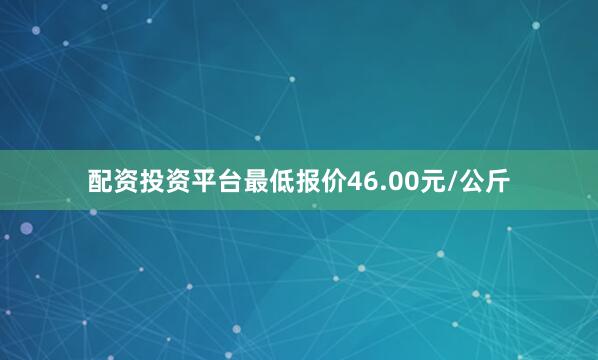 配资投资平台最低报价46.00元/公斤