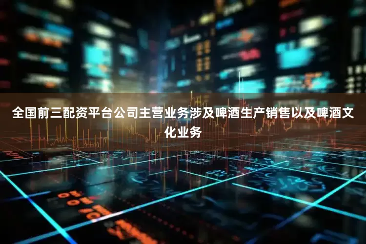 全国前三配资平台公司主营业务涉及啤酒生产销售以及啤酒文化业务