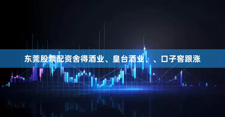 东莞股票配资舍得酒业、皇台酒业、、口子窖跟涨