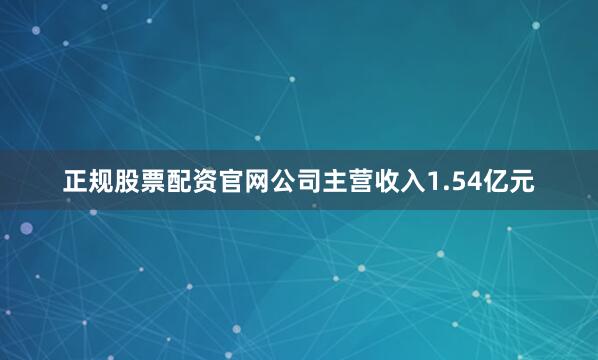 正规股票配资官网公司主营收入1.54亿元