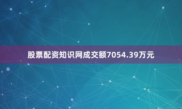 股票配资知识网成交额7054.39万元