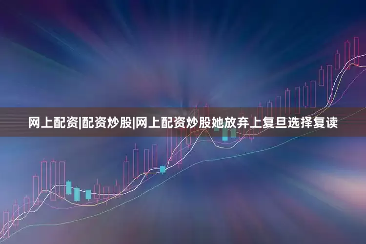 网上配资|配资炒股|网上配资炒股她放弃上复旦选择复读