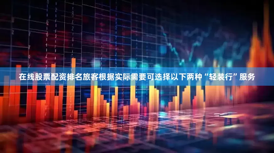 在线股票配资排名旅客根据实际需要可选择以下两种“轻装行”服务