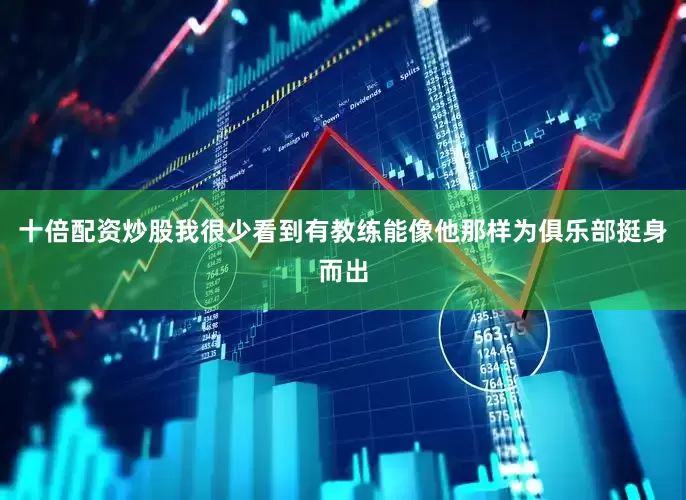 十倍配资炒股我很少看到有教练能像他那样为俱乐部挺身而出