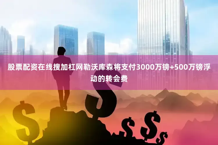 股票配资在线搜加杠网勒沃库森将支付3000万镑+500万镑浮动的转会费