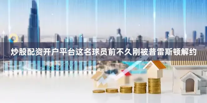 炒股配资开户平台这名球员前不久刚被普雷斯顿解约