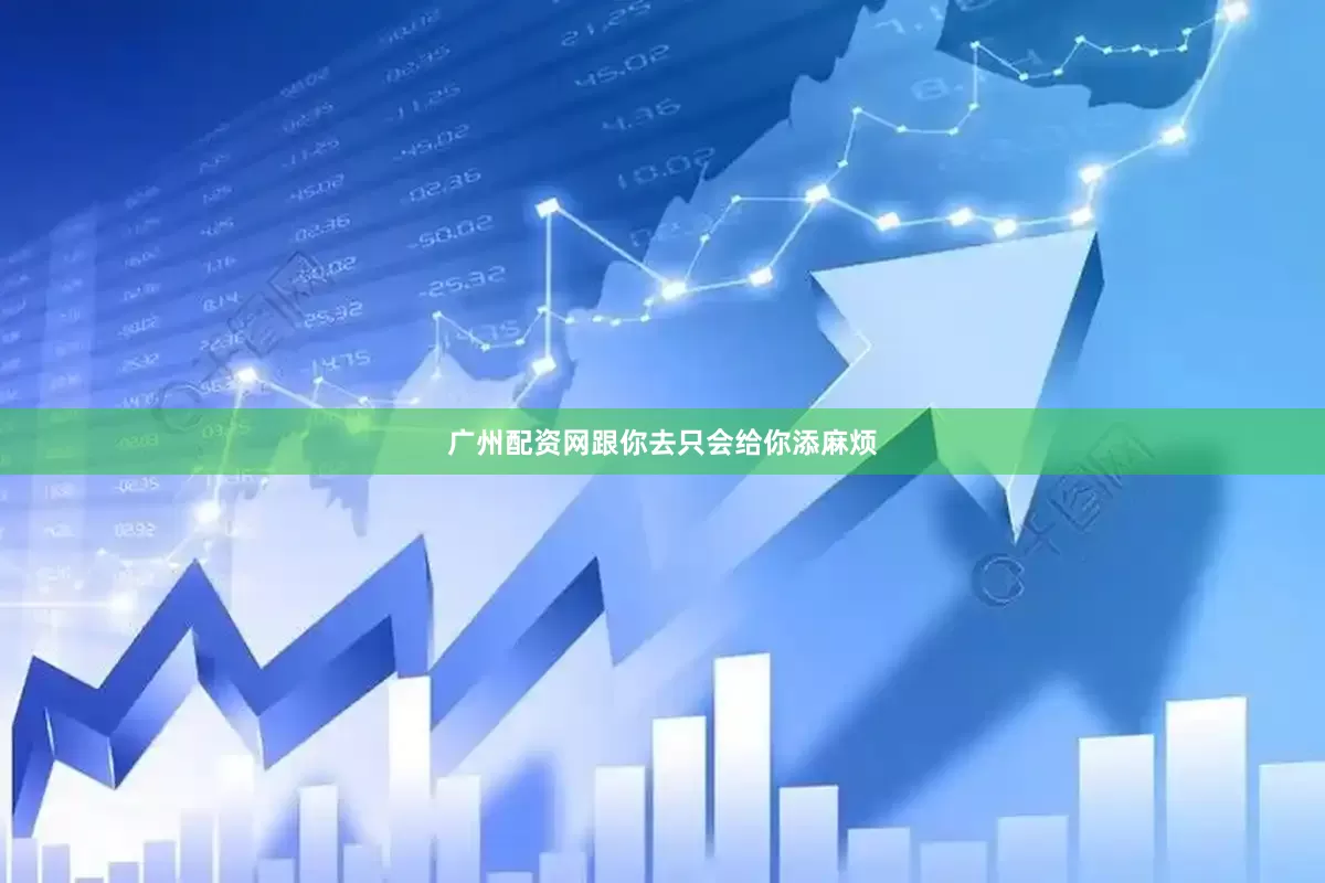 广州配资网跟你去只会给你添麻烦
