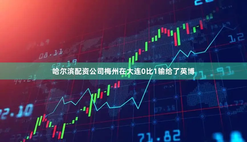 哈尔滨配资公司梅州在大连0比1输给了英博