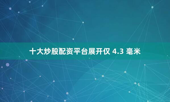 十大炒股配资平台展开仅 4.3 毫米