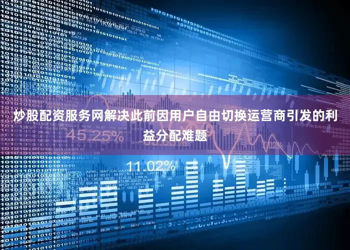 炒股配资服务网解决此前因用户自由切换运营商引发的利益分配难题