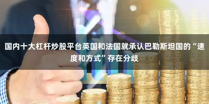 国内十大杠杆炒股平台英国和法国就承认巴勒斯坦国的“速度和方式”存在分歧
