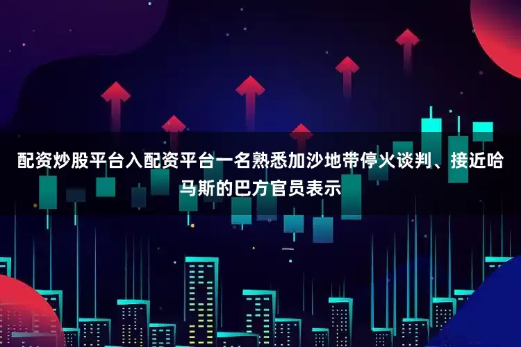 配资炒股平台入配资平台一名熟悉加沙地带停火谈判、接近哈马斯的巴方官员表示