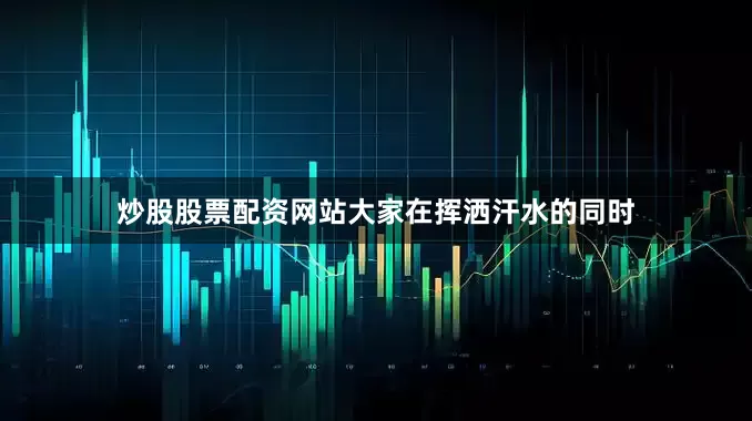 炒股股票配资网站大家在挥洒汗水的同时