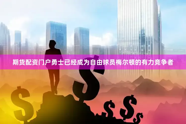 期货配资门户勇士已经成为自由球员梅尔顿的有力竞争者