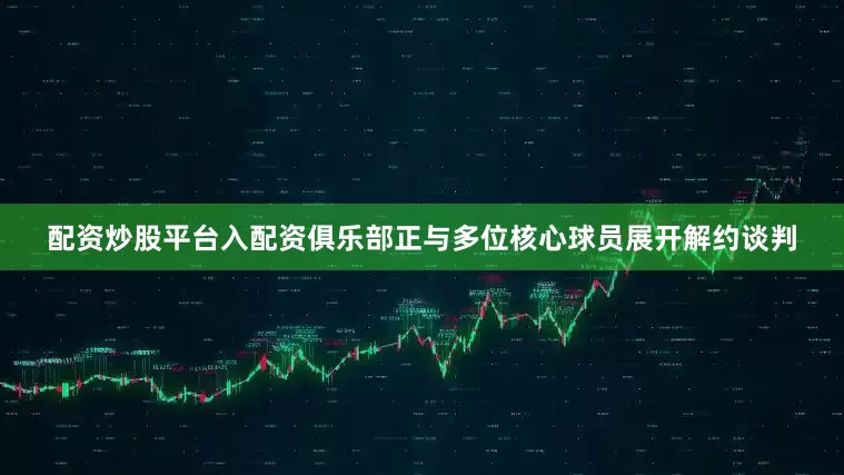 配资炒股平台入配资俱乐部正与多位核心球员展开解约谈判
