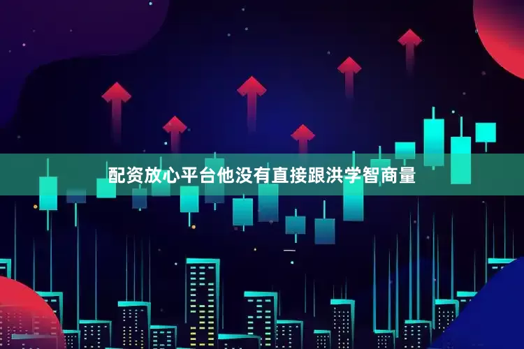 配资放心平台他没有直接跟洪学智商量