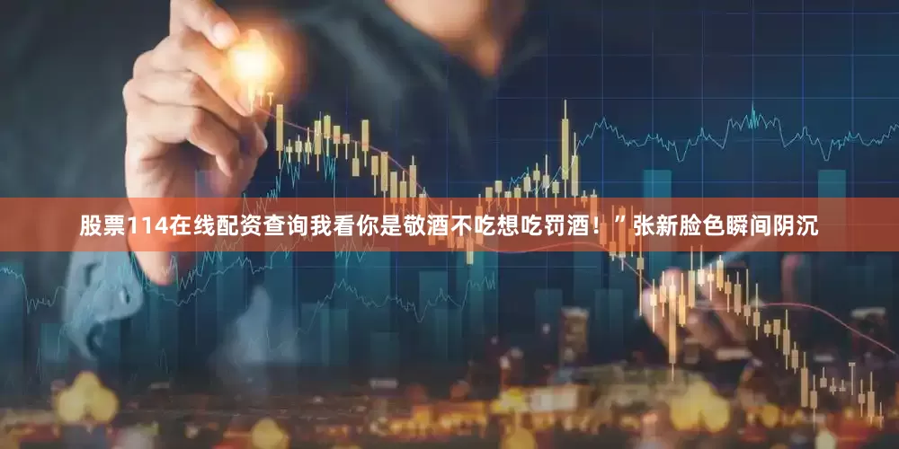 股票114在线配资查询我看你是敬酒不吃想吃罚酒！”张新脸色瞬间阴沉