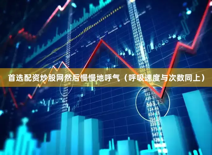 首选配资炒股网然后慢慢地呼气（呼吸速度与次数同上）