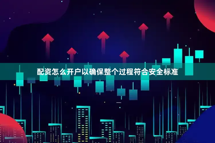 配资怎么开户以确保整个过程符合安全标准