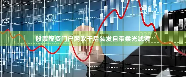 股票配资门户网吹干后头发自带柔光滤镜