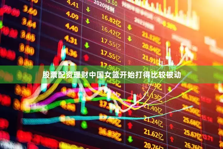 股票配资理财中国女篮开始打得比较被动