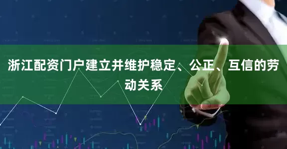 浙江配资门户建立并维护稳定、公正、互信的劳动关系