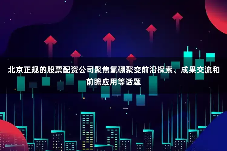 北京正规的股票配资公司聚焦氢硼聚变前沿探索、成果交流和前瞻应用等话题