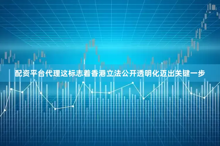 配资平台代理这标志着香港立法公开透明化迈出关键一步