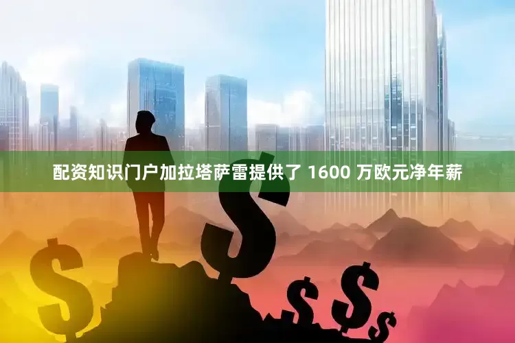 配资知识门户加拉塔萨雷提供了 1600 万欧元净年薪