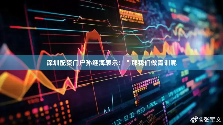 深圳配资门户孙继海表示：＂那我们做青训呢
