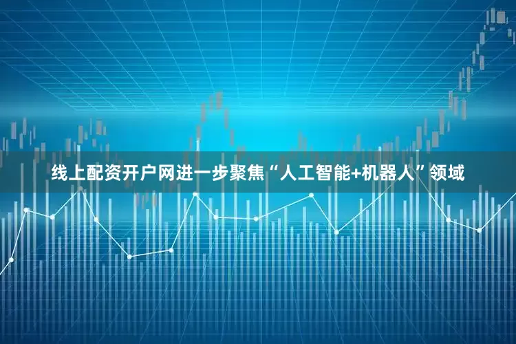 线上配资开户网进一步聚焦“人工智能+机器人”领域
