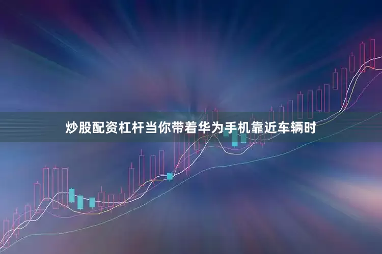 炒股配资杠杆当你带着华为手机靠近车辆时