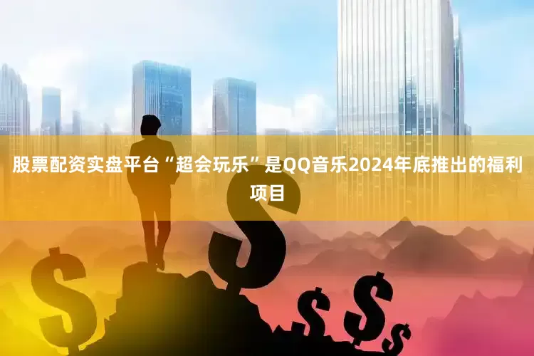 股票配资实盘平台“超会玩乐”是QQ音乐2024年底推出的福利项目