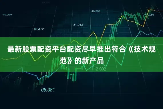 最新股票配资平台配资尽早推出符合《技术规范》的新产品