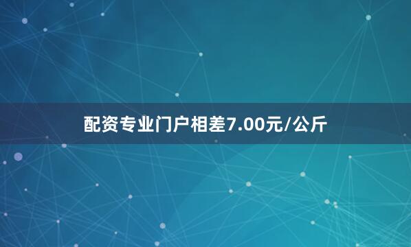 配资专业门户相差7.00元/公斤