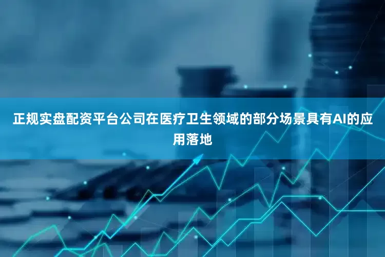 正规实盘配资平台公司在医疗卫生领域的部分场景具有AI的应用落地
