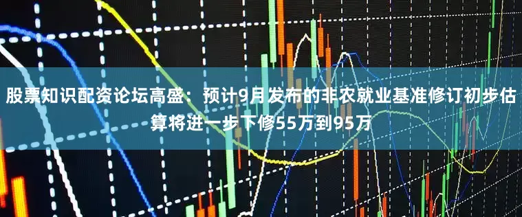 股票知识配资论坛高盛：预计9月发布的非农就业基准修订初步估算将进一步下修55万到95万